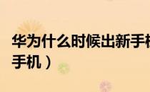 华为什么时候出新手机啊（华为什么时候出新手机）