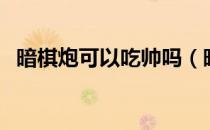 暗棋炮可以吃帅吗（暗棋规则炮可以跳吗）