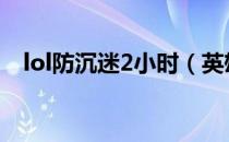 lol防沉迷2小时（英雄联盟防沉迷2小时）