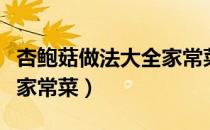 杏鲍菇做法大全家常菜视频（杏鲍菇做法大全家常菜）