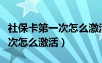 社保卡第一次怎么激活社保功能（社保卡第一次怎么激活）