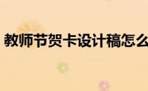 教师节贺卡设计稿怎么写（教师节贺卡设计）