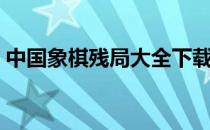 中国象棋残局大全下载（中国象棋残局大全）