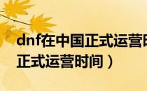 dnf在中国正式运营时间是几点（dnf在中国正式运营时间）