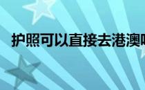 护照可以直接去港澳吗（护照能去港澳吗）