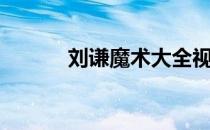 刘谦魔术大全视频（刘谦魔术）