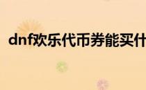 dnf欢乐代币券能买什么（dnf欢乐代币券）