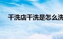 干洗店干洗是怎么洗（棉衣怎么洗最好）