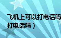 飞机上可以打电话吗 民航规定（飞机上可以打电话吗）