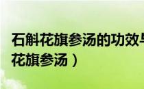 石斛花旗参汤的功效与作用及食用方法（石斛花旗参汤）