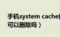 手机system cache能不能删（手机system可以删除吗）