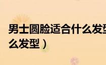 男士圆脸适合什么发型好看（男士圆脸适合什么发型）