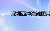 深圳西冲海滩图片（深圳西冲海滩）