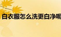 白衣服怎么洗更白净呢（白衣服怎么洗更白）