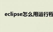 eclipse怎么用运行程序（eclipse怎么用）