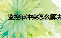 监控ip冲突怎么解决（ip冲突怎么解决）