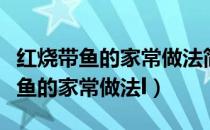 红烧带鱼的家常做法简单又好吃视频（红烧带鱼的家常做法l）