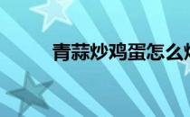 青蒜炒鸡蛋怎么炒（青蒜炒鸡蛋）