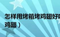 怎样用烤箱烤鸡翅好吃又简单（怎样用烤箱烤鸡翅）