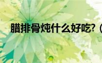 腊排骨炖什么好吃?（腊排骨炖什么好吃）