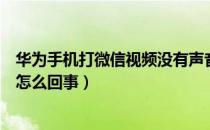 华为手机打微信视频没有声音怎么回事（微信视频没有声音怎么回事）