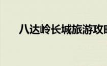 八达岭长城旅游攻略（长城旅游攻略）