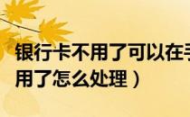 银行卡不用了可以在手机上注销吗（银行卡不用了怎么处理）