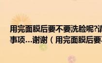 用完面膜后要不要洗脸呢?请告知正确步骤和敷面膜的注意事项…谢谢（用完面膜后要不要洗脸）