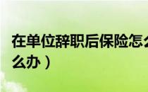 在单位辞职后保险怎么办（单位辞职后保险怎么办）