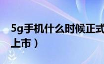 5g手机什么时候正式上市（5g手机什么时候上市）