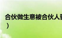 合伙做生意被合伙人骗了怎么办（合伙做生意）