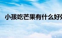 小孩吃芒果有什么好处（芒果有什么好处）