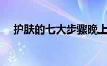 护肤的七大步骤晚上（护肤的七大步骤）