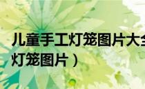 儿童手工灯笼图片大全简单幼儿园（儿童手工灯笼图片）