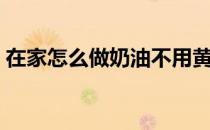 在家怎么做奶油不用黄油（在家怎么做奶油）