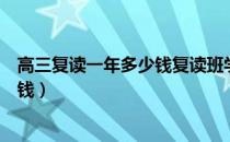 高三复读一年多少钱复读班学费是多少（高三复读一年多少钱）