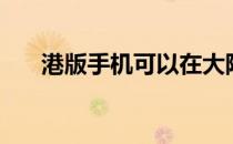 港版手机可以在大陆用吗（港版手机）