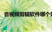 音视频剪辑软件哪个好（剪辑软件哪个好）