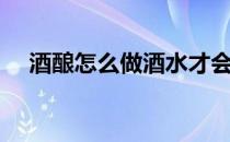酒酿怎么做酒水才会多啊（酒酿怎么做）