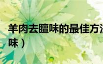 羊肉去膻味的最佳方法羊肉的做法（羊肉去膻味）
