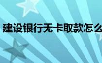 建设银行无卡取款怎么取（无卡取款怎么取）