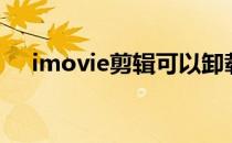 imovie剪辑可以卸载吗（imovie剪辑）