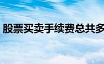 股票买卖手续费总共多少（股票买卖手续费）