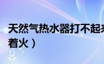 天然气热水器打不起来火（天然气热水器打不着火）