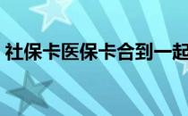 社保卡医保卡合到一起了吗（社保卡医保卡）