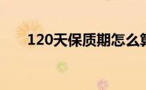 120天保质期怎么算（保质期怎么算）