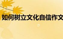 如何树立文化自信作文（如何树立文化自信）
