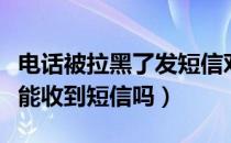 电话被拉黑了发短信对方能看见吗（电话拉黑能收到短信吗）