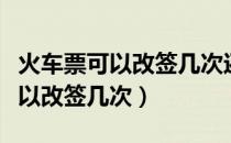 火车票可以改签几次还可以退票吗（火车票可以改签几次）