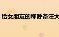 给女朋友的称呼备注大全（给女朋友的称呼）